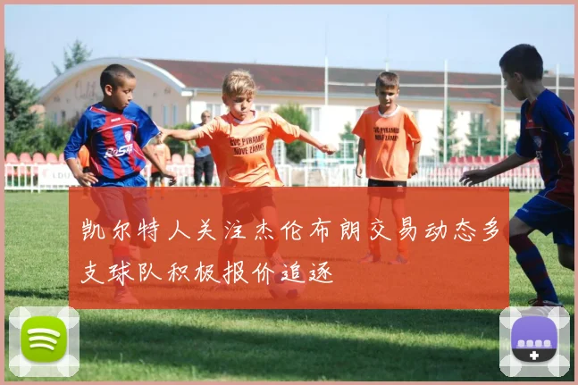 凯尔特人关注杰伦布朗交易动态多支球队积极报价追逐