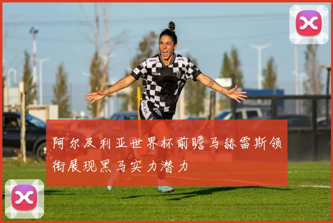 阿尔及利亚世界杯前瞻马赫雷斯领衔展现黑马实力潜力