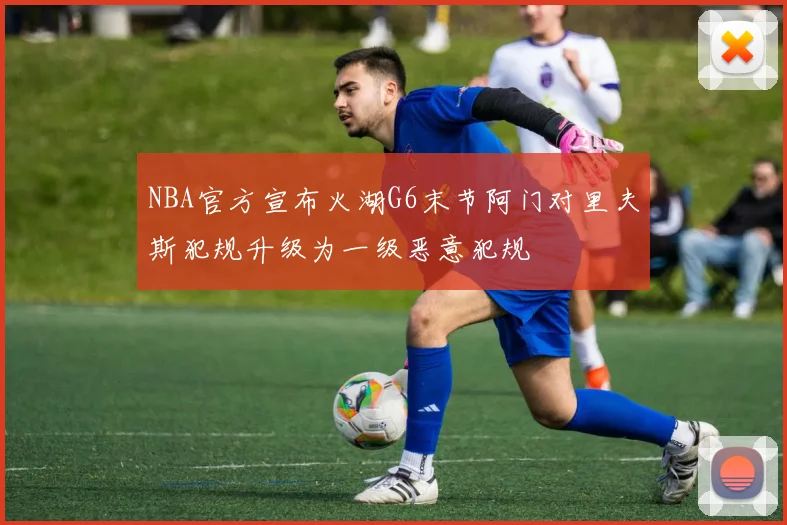 NBA官方宣布火湖G6末节阿门对里夫斯犯规升级为一级恶意犯规