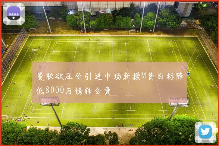 曼联欲压价引进中场新援M费目标降低8000万镑转会费