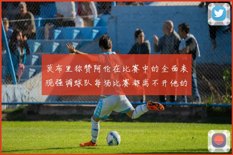 莫布里称赞阿伦在比赛中的全面表现强调球队每场比赛都离不开他的贡献