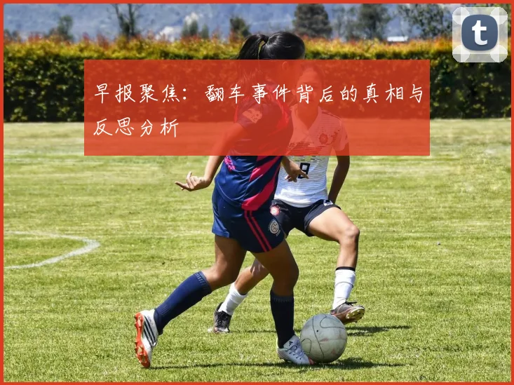 早报聚焦：翻车事件背后的真相与反思分析