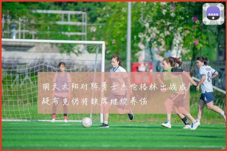 明天太阳对阵勇士杰伦格林出战成疑布克仍将缺席继续养伤