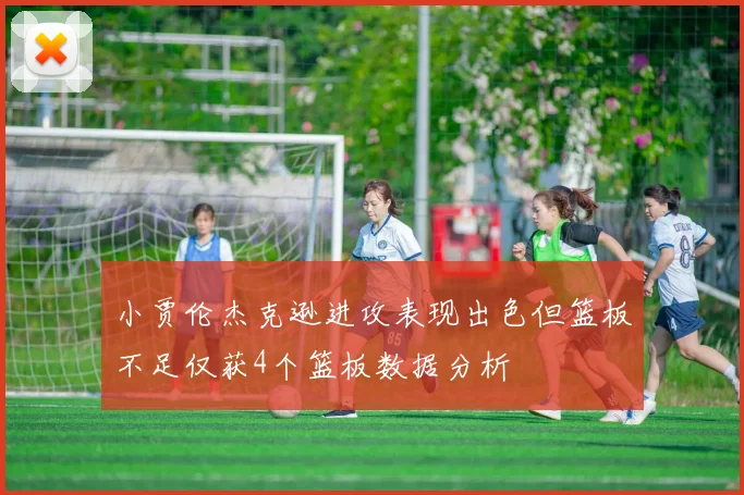 小贾伦杰克逊进攻表现出色但篮板不足仅获4个篮板数据分析