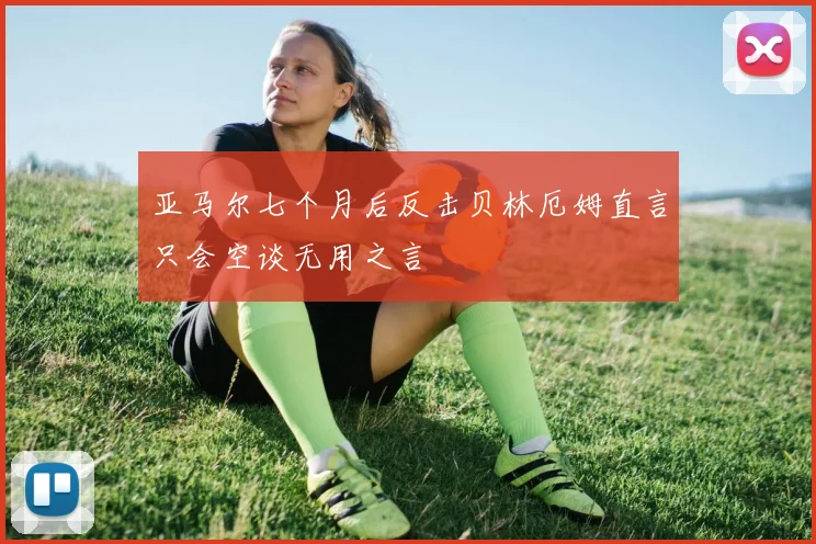 亚马尔七个月后反击贝林厄姆直言只会空谈无用之言