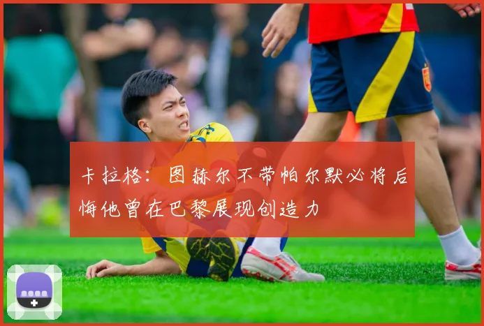 卡拉格：图赫尔不带帕尔默必将后悔他曾在巴黎展现创造力