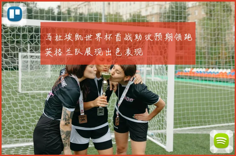 马杜埃凯世界杯首战助攻预期领跑英格兰队展现出色表现