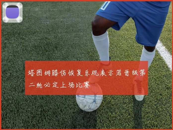 塔图姆膝伤恢复乐观表示若晋级第二轮必定上场比赛