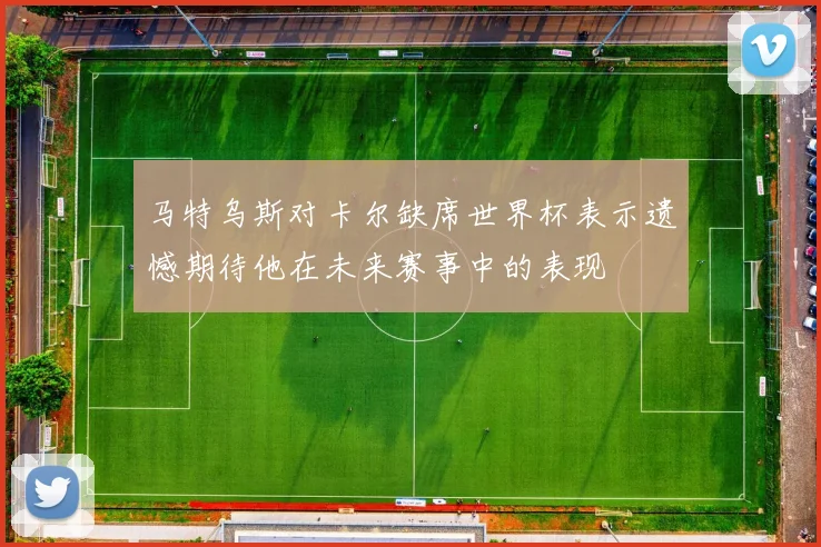 马特乌斯对卡尔缺席世界杯表示遗憾期待他在未来赛事中的表现