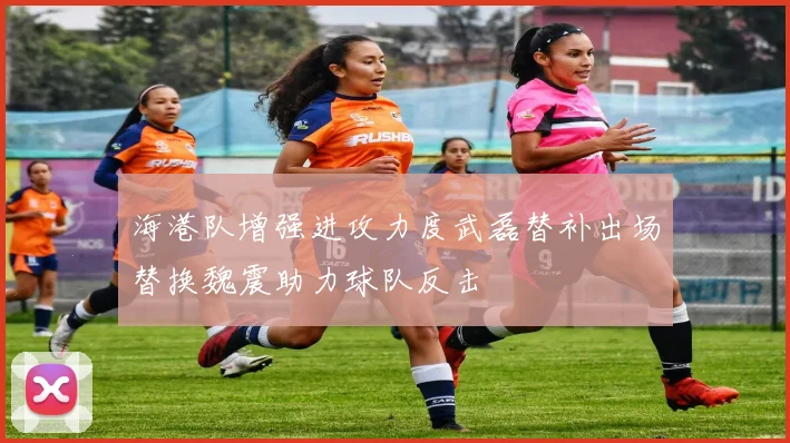 海港队增强进攻力度武磊替补出场替换魏震助力球队反击