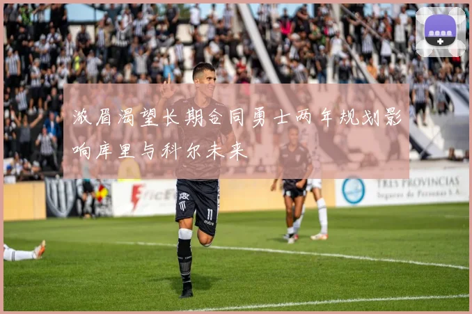 浓眉渴望长期合同勇士两年规划影响库里与科尔未来