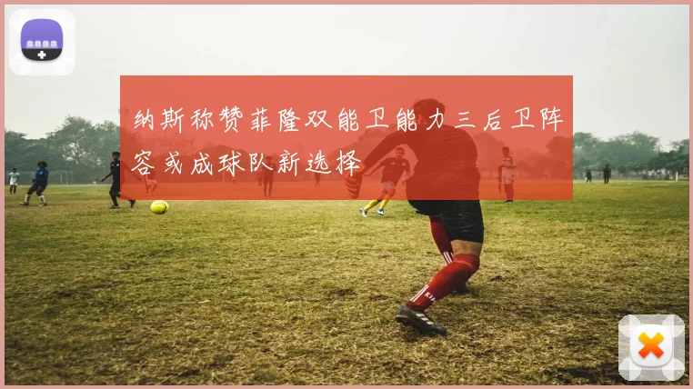 纳斯称赞菲隆双能卫能力三后卫阵容或成球队新选择