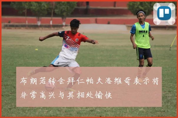 布朗若转会拜仁帕夫洛维奇表示将非常高兴与其相处愉快