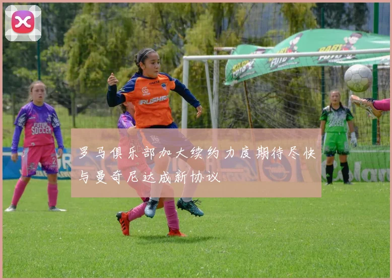 罗马俱乐部加大续约力度期待尽快与曼奇尼达成新协议