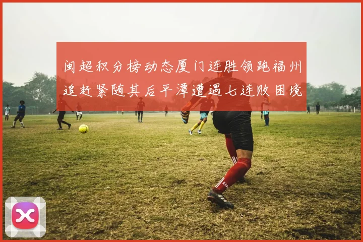 闽超积分榜动态厦门连胜领跑福州追赶紧随其后平潭遭遇七连败困境