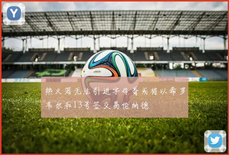 热火若无法引进字母哥或将以希罗韦尔和13号签交易伦纳德