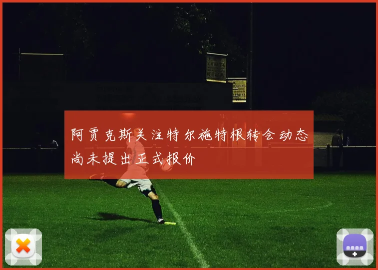 阿贾克斯关注特尔施特根转会动态尚未提出正式报价