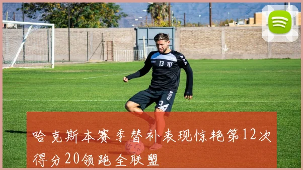 哈克斯本赛季替补表现惊艳第12次得分20领跑全联盟