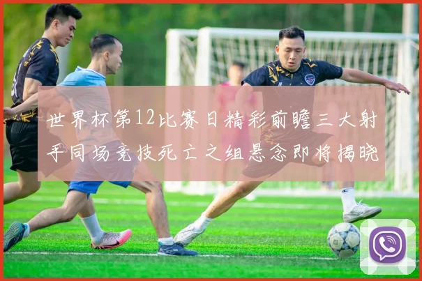 世界杯第12比赛日精彩前瞻三大射手同场竞技死亡之组悬念即将揭晓