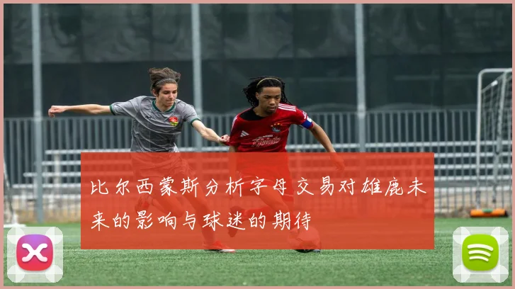 比尔西蒙斯分析字母交易对雄鹿未来的影响与球迷的期待