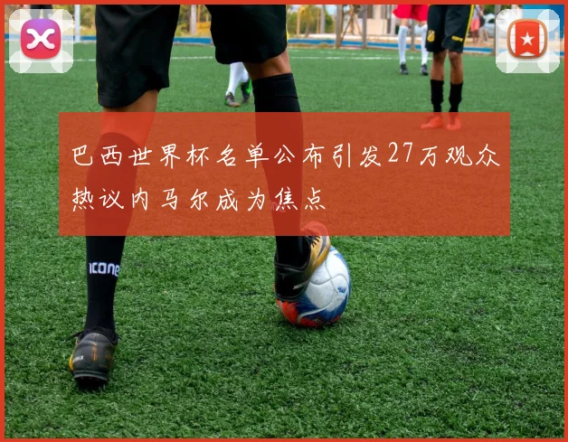 巴西世界杯名单公布引发27万观众热议内马尔成为焦点